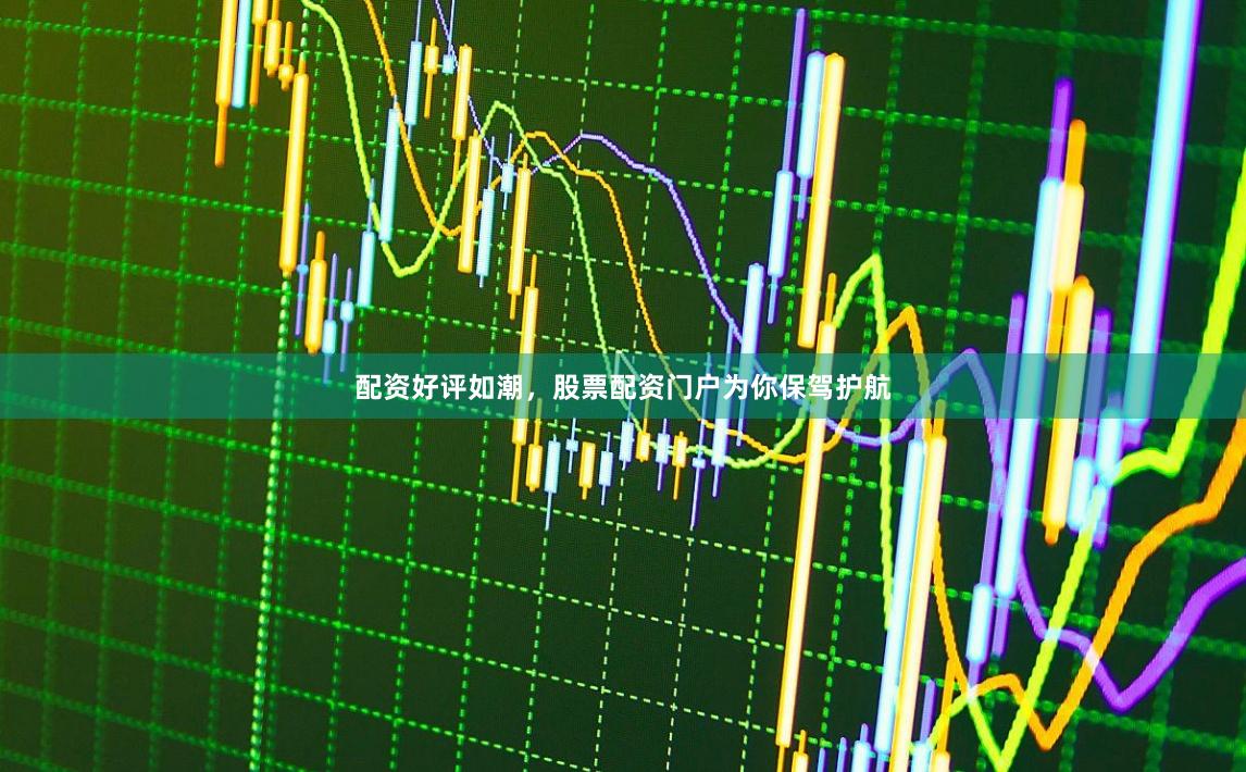 配资好评如潮,股票配资门户为你保驾护航