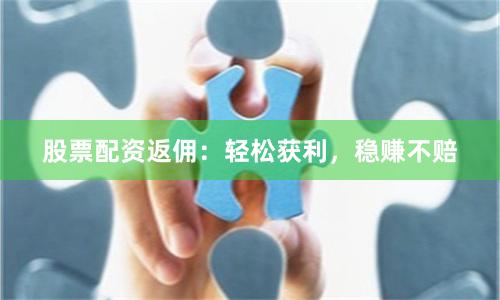 股票配资返佣:轻松获利,稳赚不赔