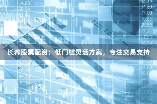 长春股票配资:低门槛灵活方案,专注交易支持
