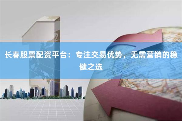 长春股票配资平台：专注交易优势，无需营销的稳健之选