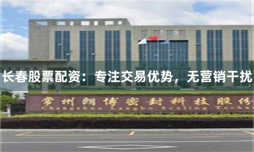 长春股票配资：专注交易优势，无营销干扰