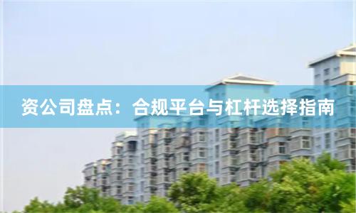 资公司盘点：合规平台与杠杆选择指南