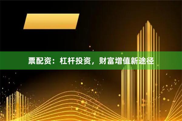 票配资：杠杆投资，财富增值新途径