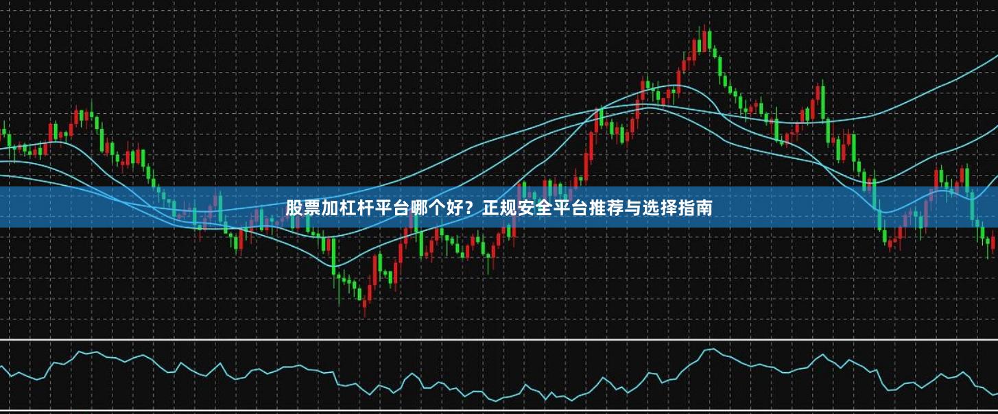 股票加杠杆平台哪个好？正规安全平台推荐与选择指南