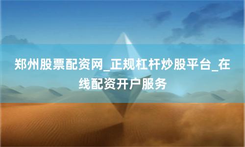 郑州股票配资网_正规杠杆炒股平台_在线配资开户服务