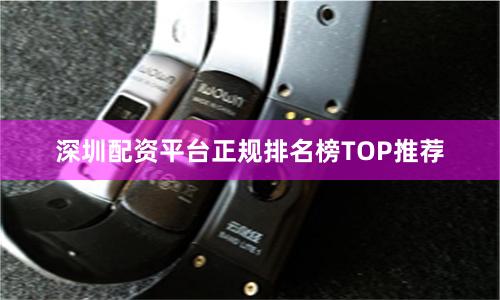 深圳配资平台正规排名榜TOP推荐