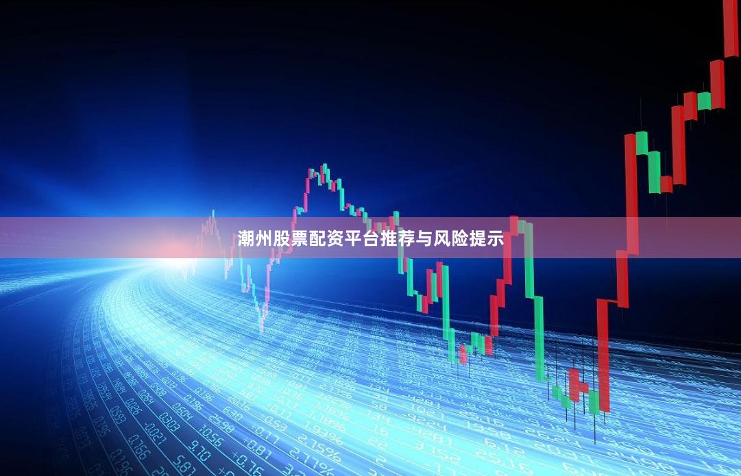 潮州股票配资平台推荐与风险提示