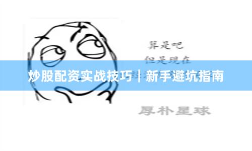炒股配资实战技巧｜新手避坑指南