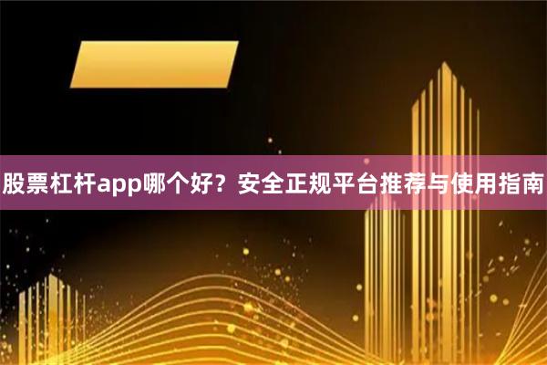 股票杠杆app哪个好？安全正规平台推荐与使用指南