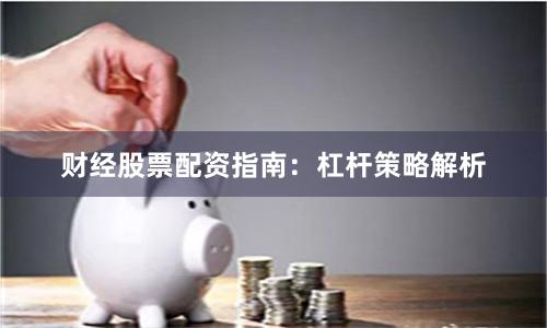 财经股票配资指南：杠杆策略解析