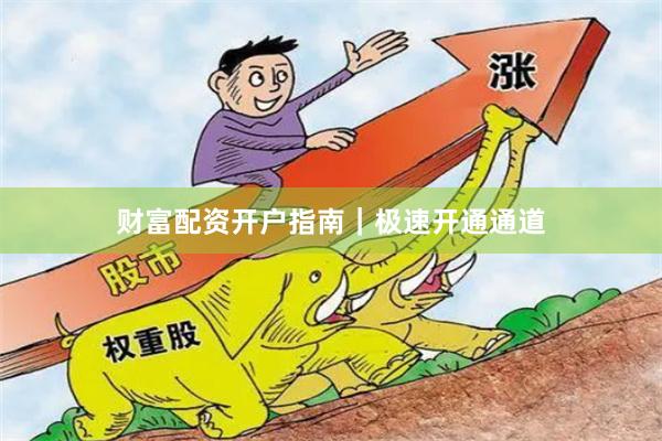 财富配资开户指南｜极速开通通道