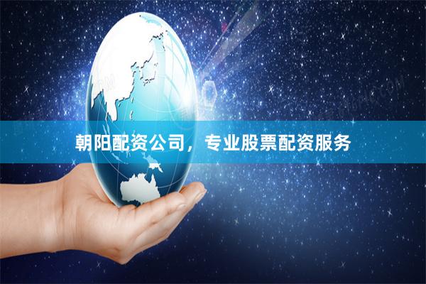 朝阳配资公司，专业股票配资服务