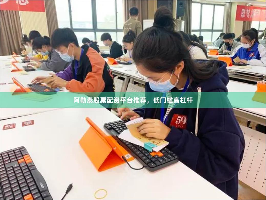 阿勒泰股票配资平台推荐，低门槛高杠杆