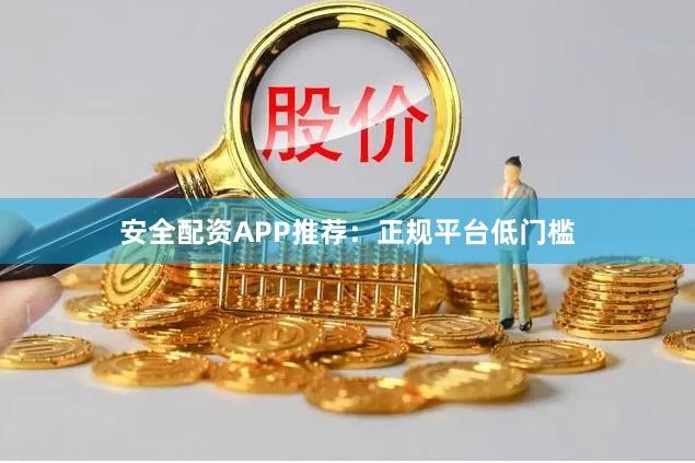 安全配资APP推荐：正规平台低门槛