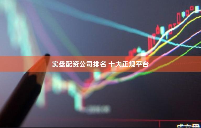 实盘配资公司排名 十大正规平台