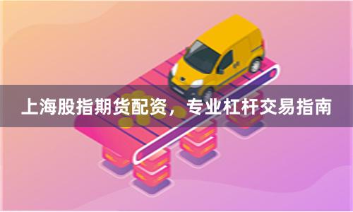 上海股指期货配资，专业杠杆交易指南