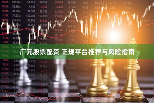 广元股票配资 正规平台推荐与风险指南
