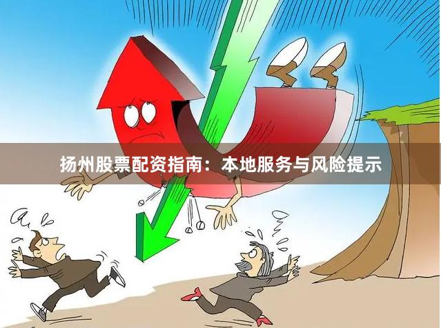扬州股票配资指南：本地服务与风险提示