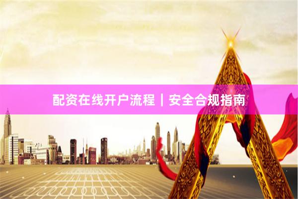 配资在线开户流程|安全合规指南