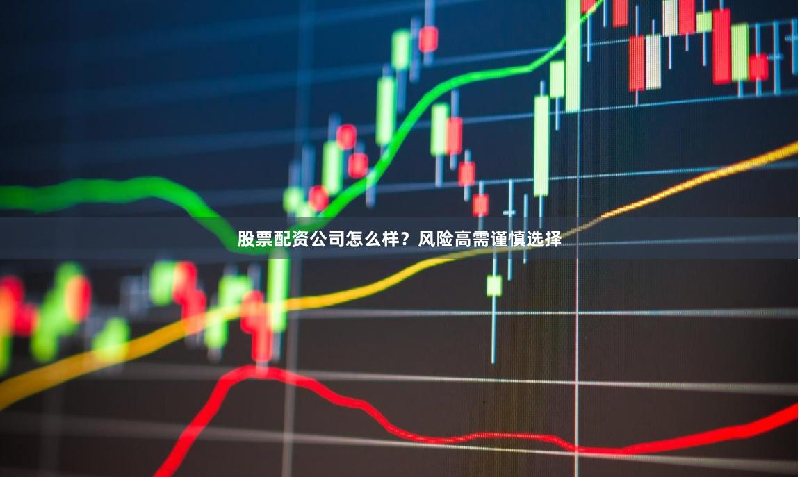 股票配资公司怎么样？风险高需谨慎选择