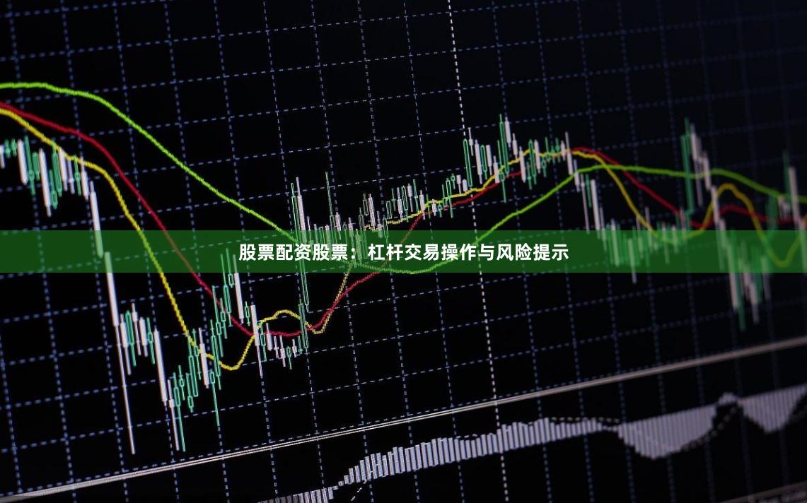 股票配资股票：杠杆交易操作与风险提示