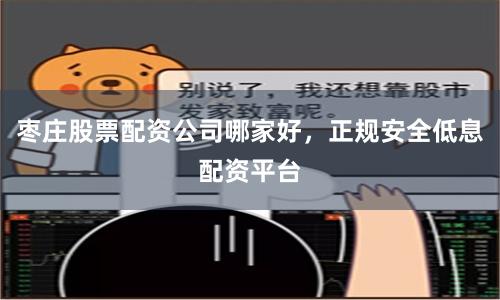 枣庄股票配资公司哪家好，正规安全低息配资平台