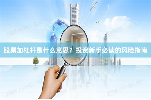 股票加杠杆是什么意思？投资新手必读的风险指南