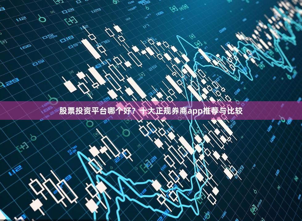 股票投资平台哪个好？十大正规券商app推荐与比较