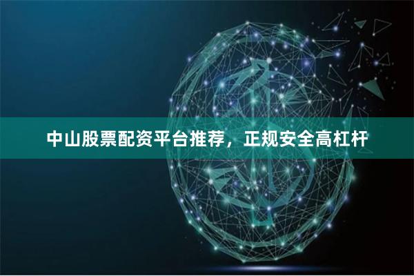 中山股票配资平台推荐，正规安全高杠杆