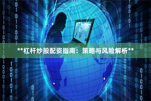 **杠杆炒股配资指南：策略与风险解析**