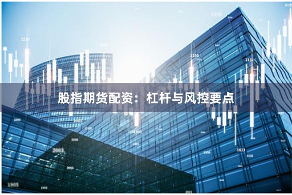 股指期货配资：杠杆与风控要点