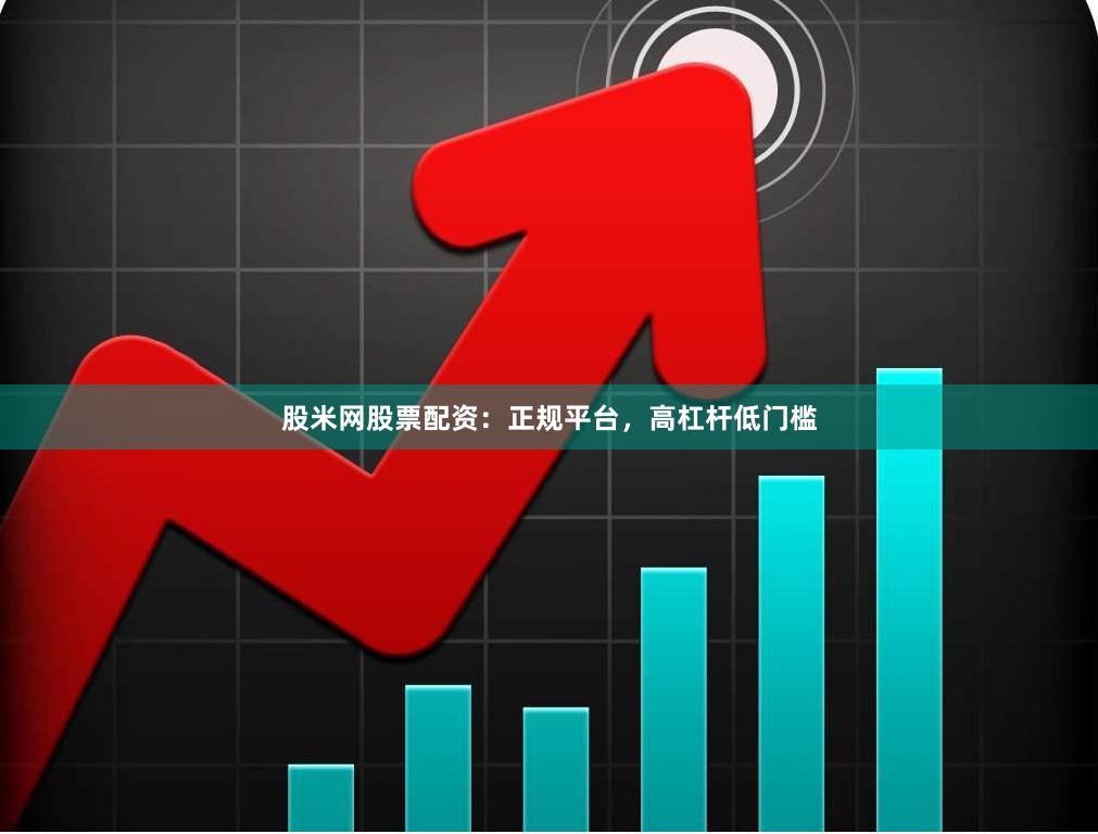 股米网股票配资：正规平台，高杠杆低门槛