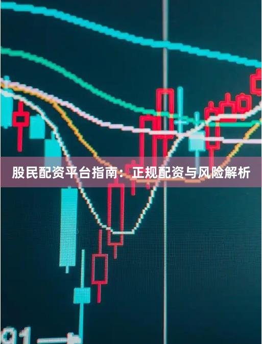 股民配资平台指南：正规配资与风险解析