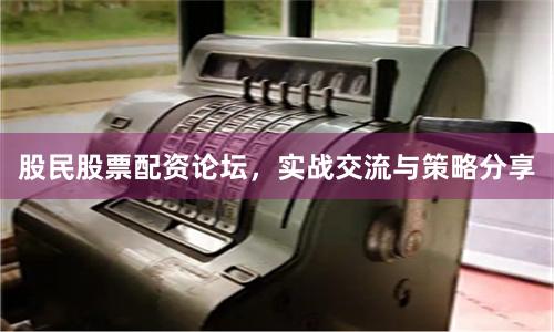 股民股票配资论坛,实战交流与策略分享
