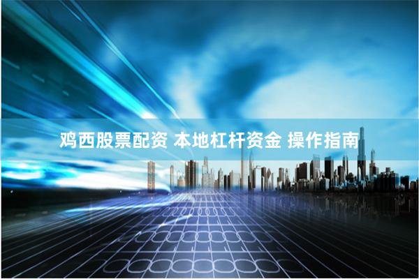鸡西股票配资 本地杠杆资金 操作指南