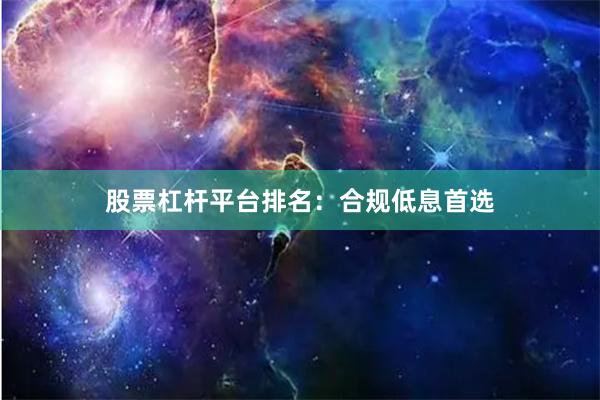 股票杠杆平台排名：合规低息首选