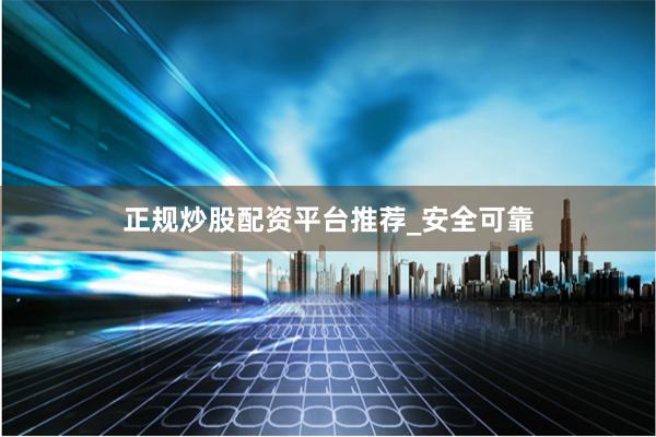 正规炒股配资平台推荐_安全可靠