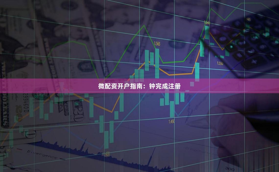 微配资开户指南：钟完成注册
