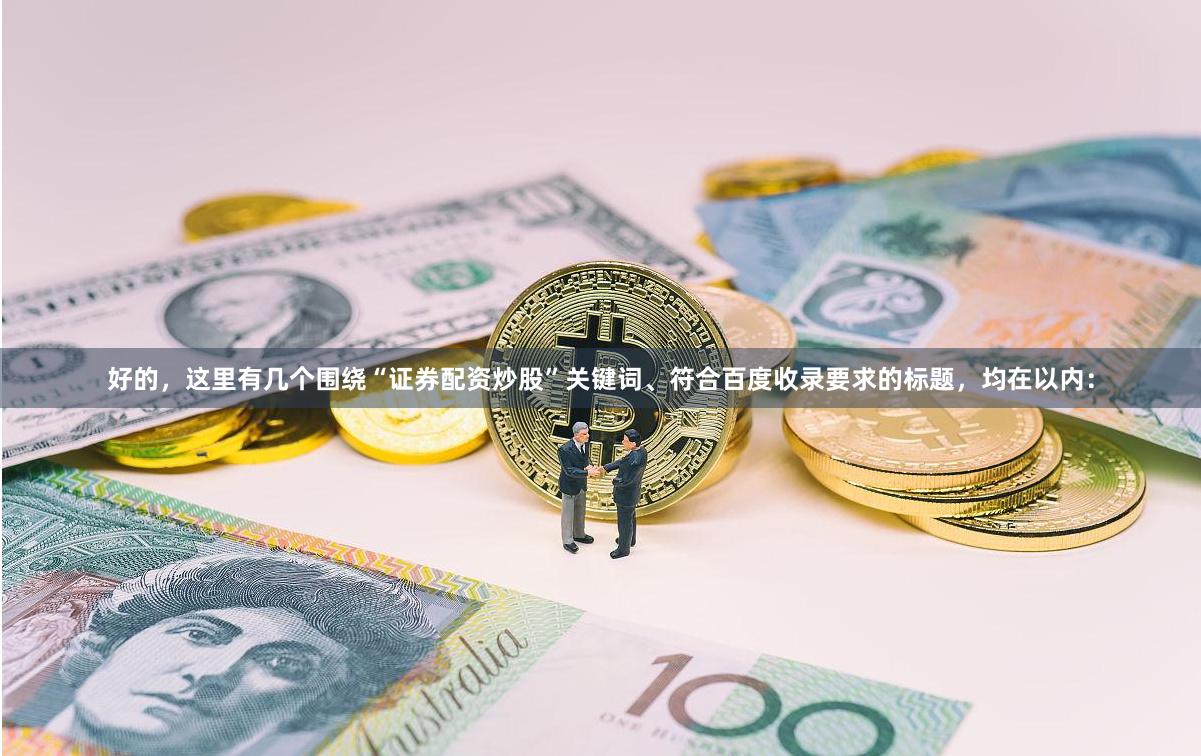 好的，这里有几个围绕“证券配资炒股”关键词、符合百度收录要求的标题，均在以内：