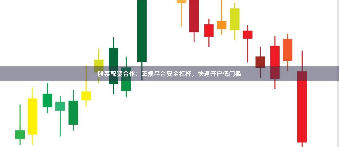 股票配资合作：正规平台安全杠杆，快速开户低门槛