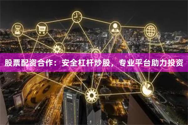 股票配资合作：安全杠杆炒股，专业平台助力投资