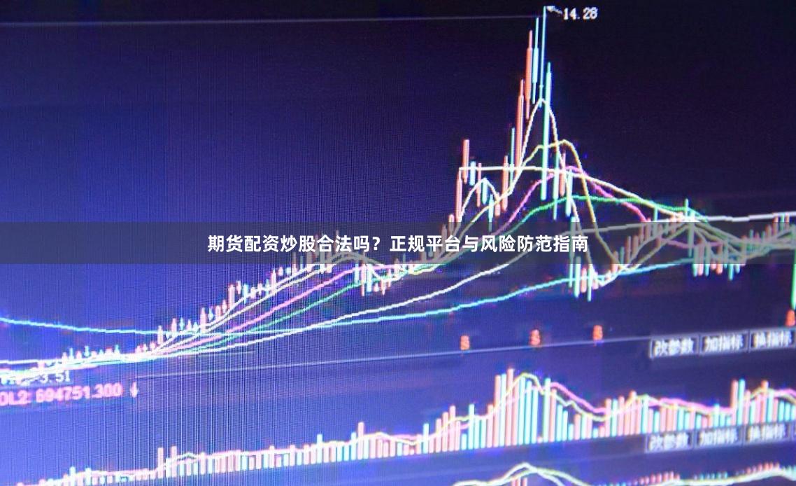 期货配资炒股合法吗？正规平台与风险防范指南