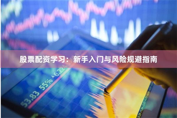 股票配资学习：新手入门与风险规避指南
