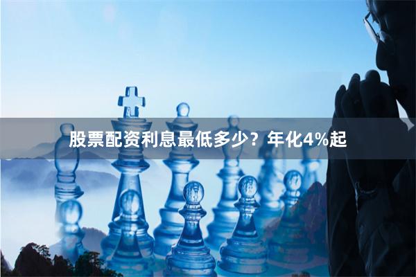 股票配资利息最低多少？年化4%起