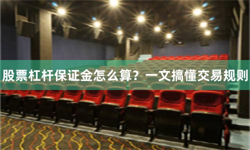 股票杠杆保证金怎么算？一文搞懂交易规则