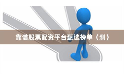 靠谱股票配资平台甄选榜单（测）