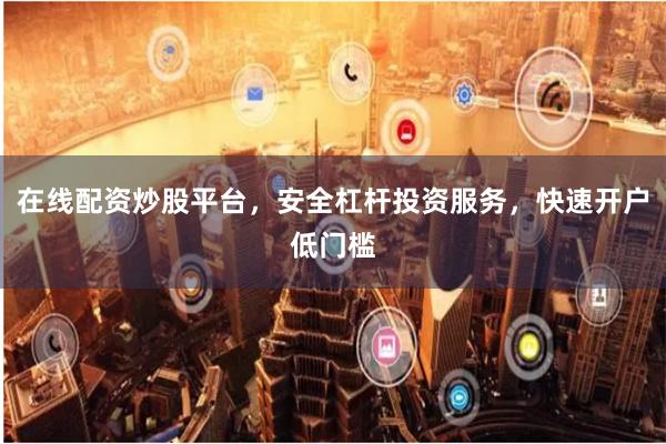在线配资炒股平台，安全杠杆投资服务，快速开户低门槛