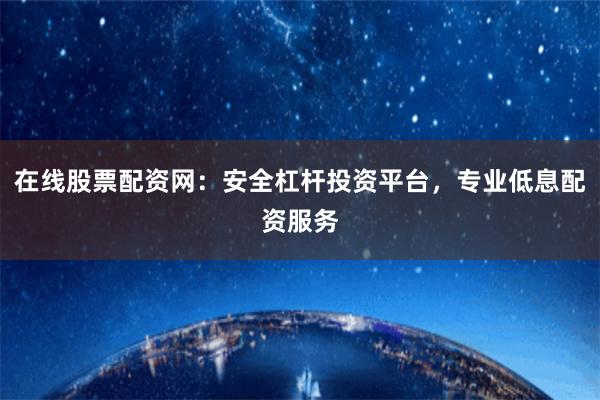 在线股票配资网：安全杠杆投资平台，专业低息配资服务
