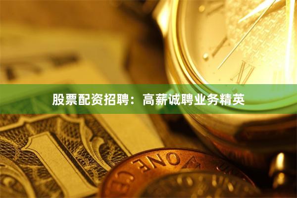 股票配资招聘：高薪诚聘业务精英