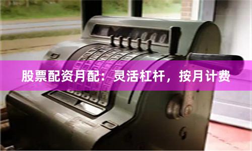 股票配资月配：灵活杠杆，按月计费
